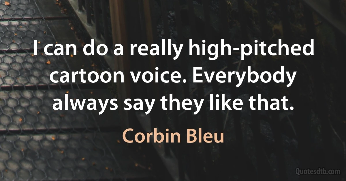 I can do a really high-pitched cartoon voice. Everybody always say they like that. (Corbin Bleu)