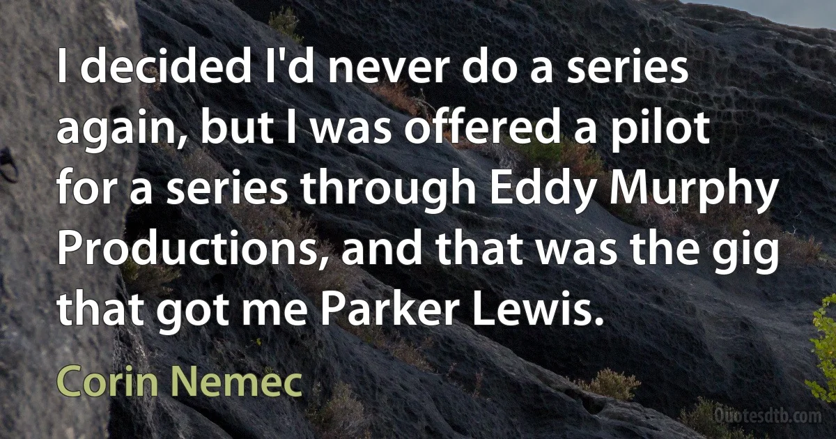 I decided I'd never do a series again, but I was offered a pilot for a series through Eddy Murphy Productions, and that was the gig that got me Parker Lewis. (Corin Nemec)