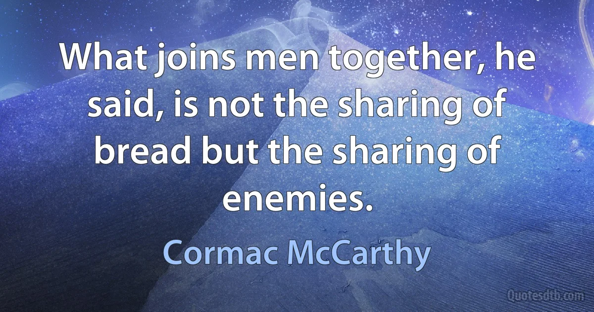 What joins men together, he said, is not the sharing of bread but the sharing of enemies. (Cormac McCarthy)