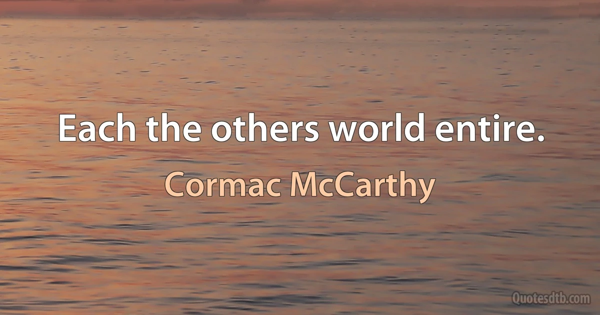 Each the others world entire. (Cormac McCarthy)