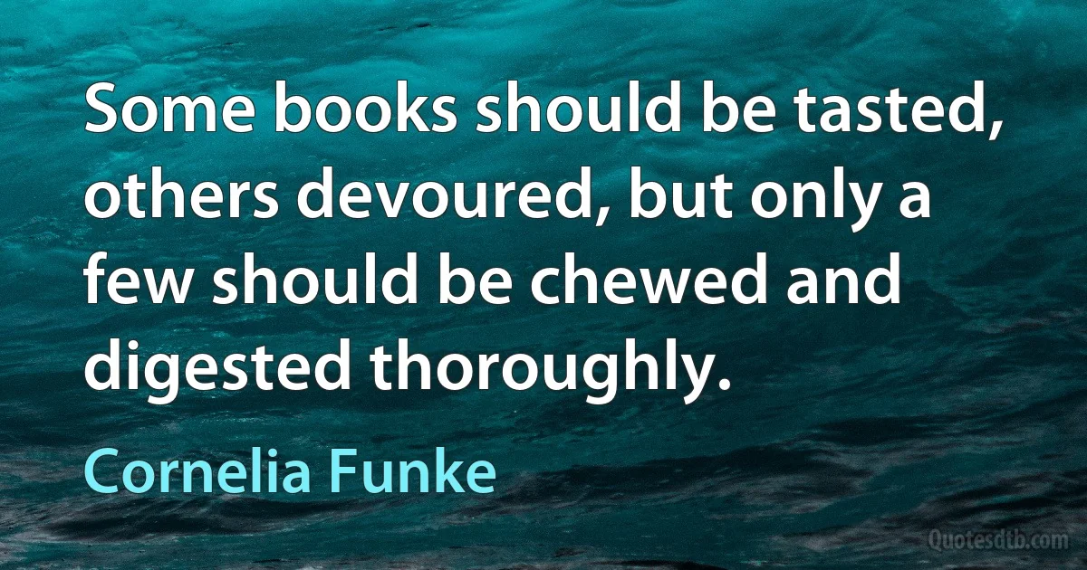 Some books should be tasted, others devoured, but only a few should be chewed and digested thoroughly. (Cornelia Funke)