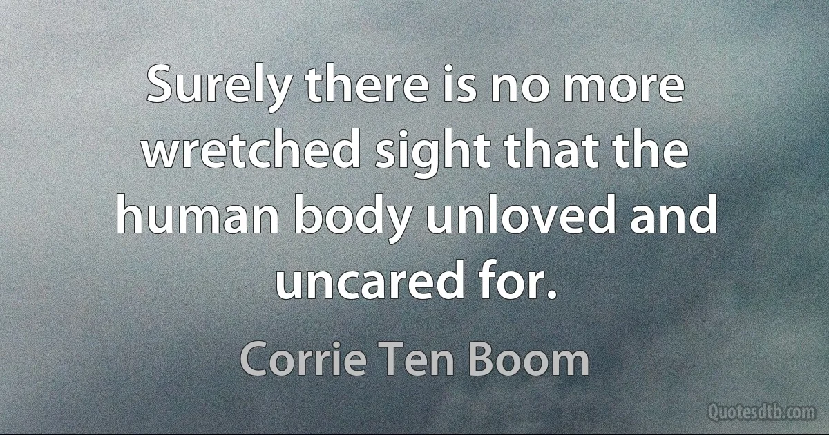 Surely there is no more wretched sight that the human body unloved and uncared for. (Corrie Ten Boom)