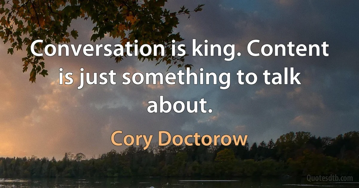 Conversation is king. Content is just something to talk about. (Cory Doctorow)