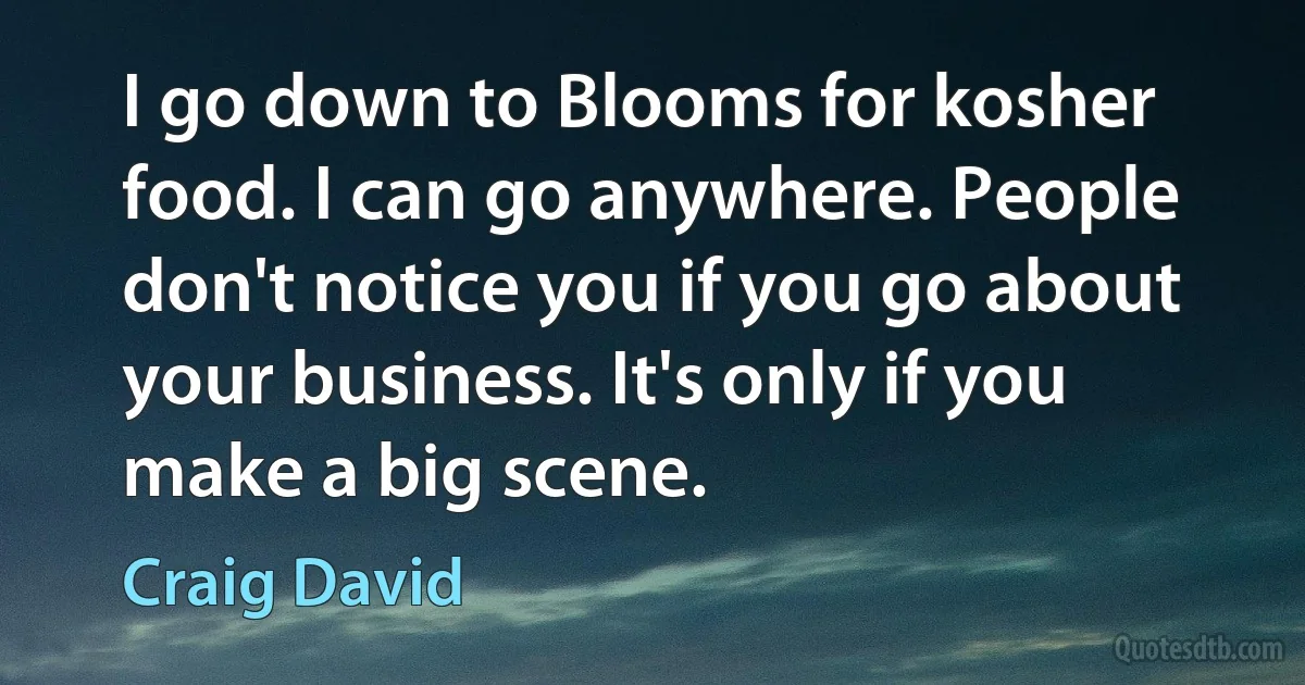 I go down to Blooms for kosher food. I can go anywhere. People don't notice you if you go about your business. It's only if you make a big scene. (Craig David)