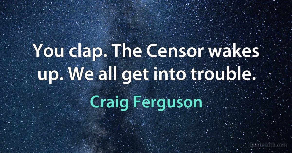 You clap. The Censor wakes up. We all get into trouble. (Craig Ferguson)