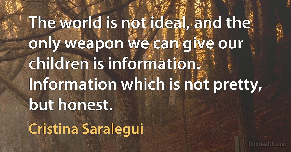 The world is not ideal, and the only weapon we can give our children is information. Information which is not pretty, but honest. (Cristina Saralegui)