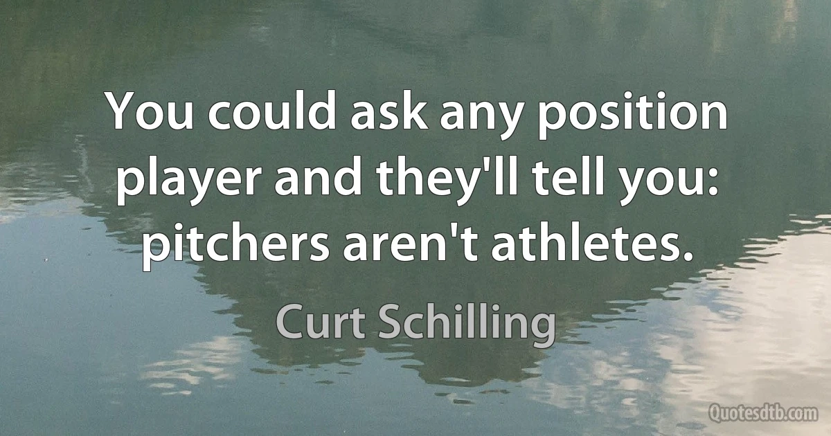 You could ask any position player and they'll tell you: pitchers aren't athletes. (Curt Schilling)