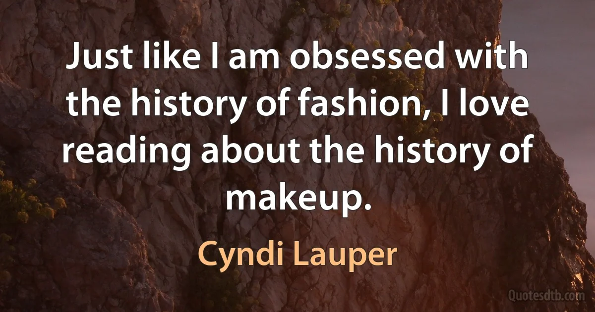 Just like I am obsessed with the history of fashion, I love reading about the history of makeup. (Cyndi Lauper)