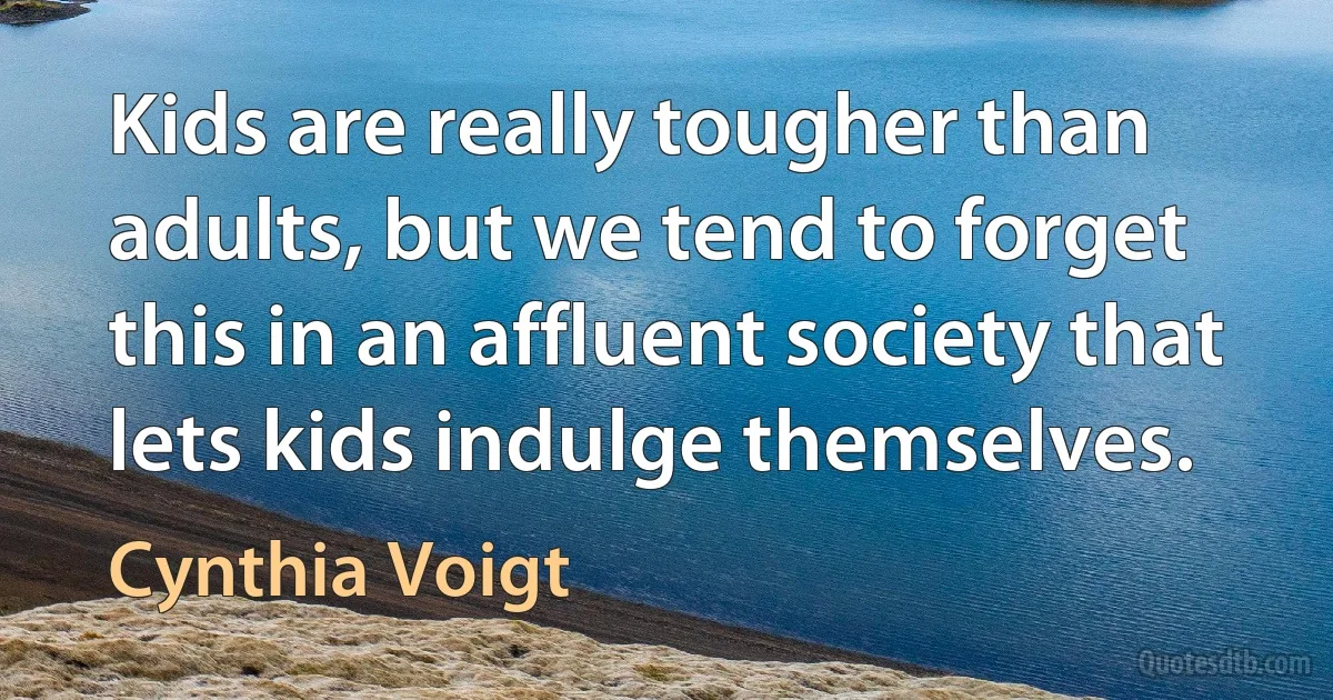 Kids are really tougher than adults, but we tend to forget this in an affluent society that lets kids indulge themselves. (Cynthia Voigt)