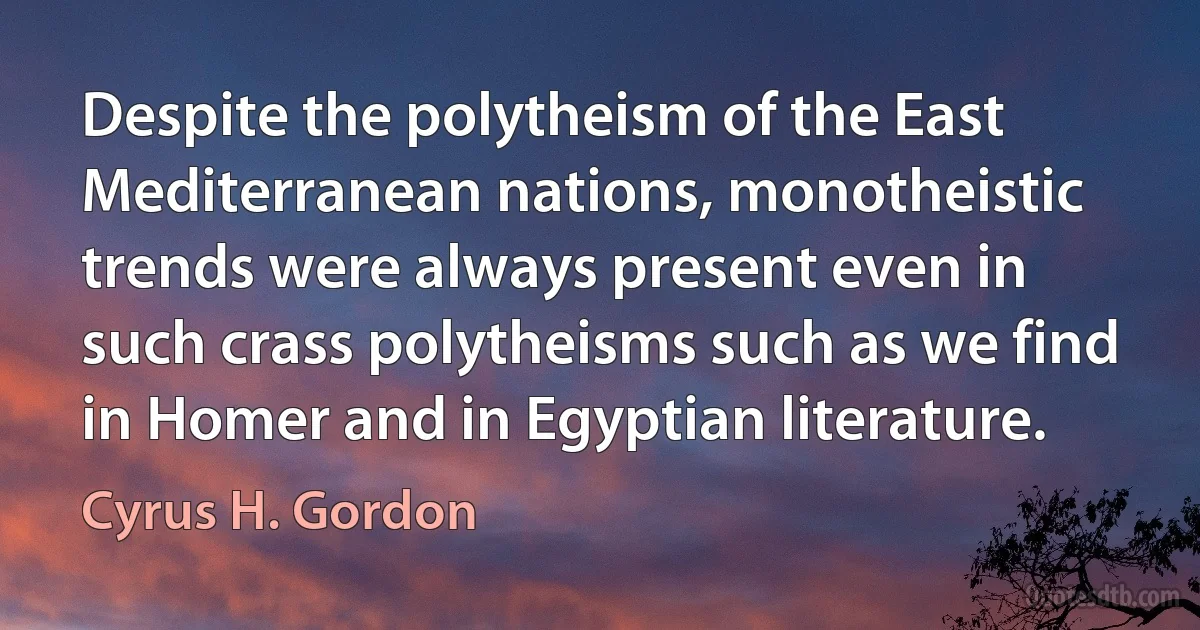 Despite the polytheism of the East Mediterranean nations, monotheistic trends were always present even in such crass polytheisms such as we find in Homer and in Egyptian literature. (Cyrus H. Gordon)