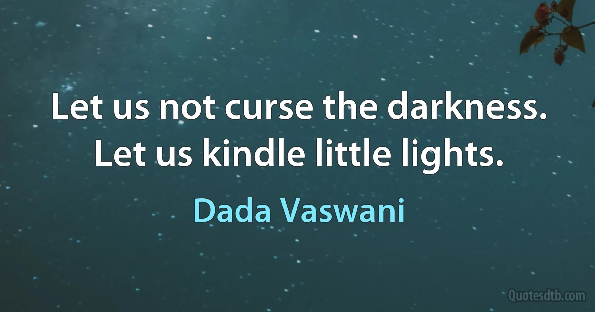 Let us not curse the darkness. Let us kindle little lights. (Dada Vaswani)