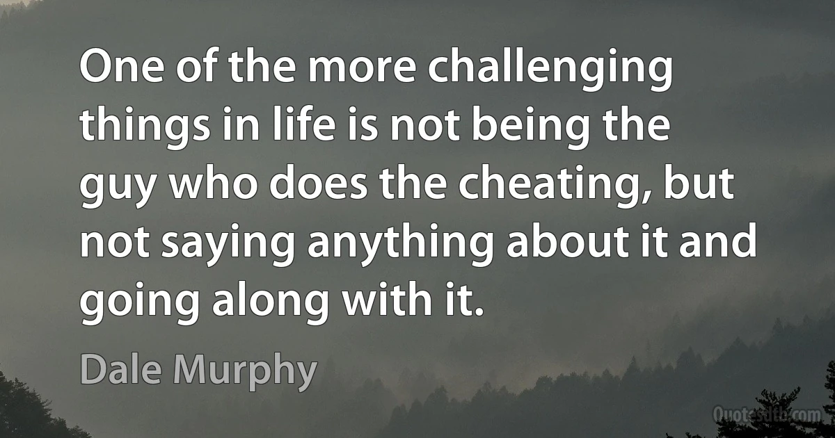 One of the more challenging things in life is not being the guy who does the cheating, but not saying anything about it and going along with it. (Dale Murphy)