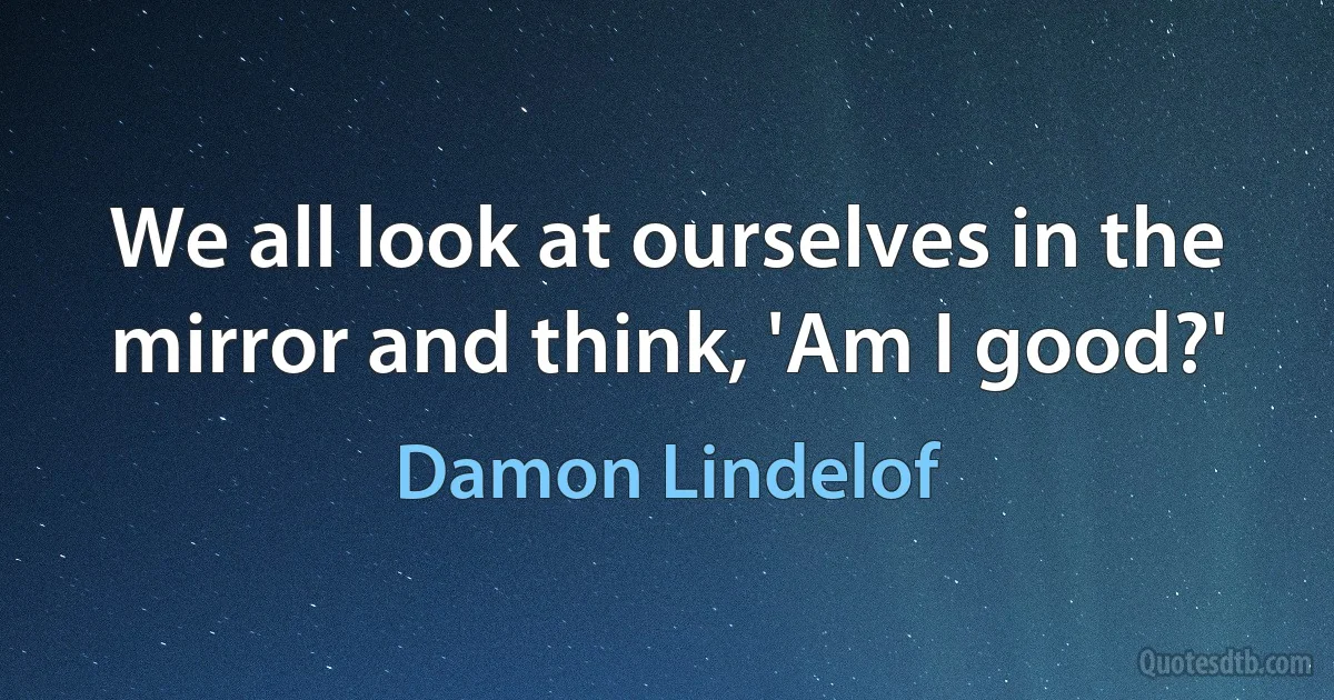 We all look at ourselves in the mirror and think, 'Am I good?' (Damon Lindelof)