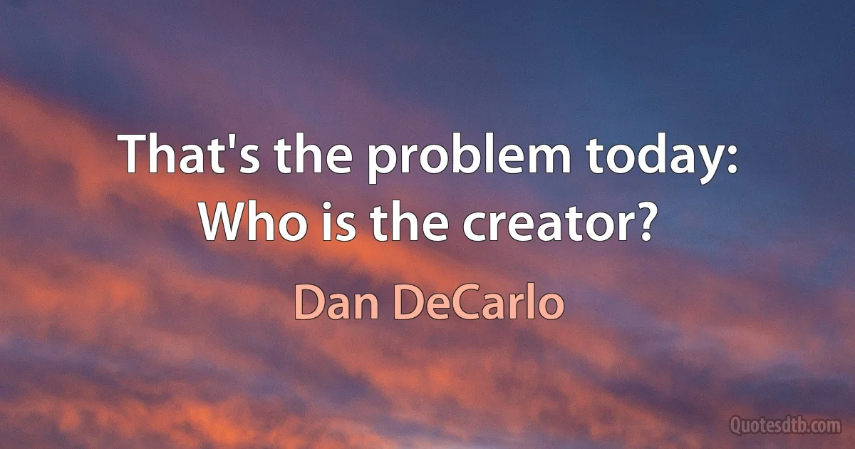 That's the problem today: Who is the creator? (Dan DeCarlo)