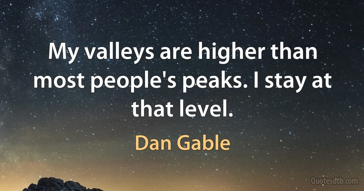 My valleys are higher than most people's peaks. I stay at that level. (Dan Gable)