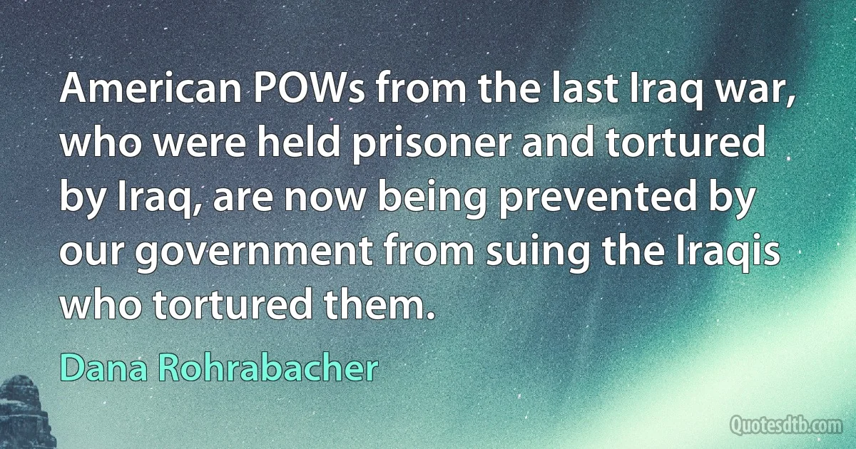 American POWs from the last Iraq war, who were held prisoner and tortured by Iraq, are now being prevented by our government from suing the Iraqis who tortured them. (Dana Rohrabacher)