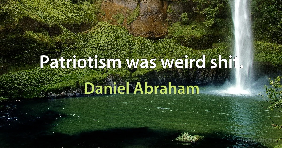 Patriotism was weird shit. (Daniel Abraham)