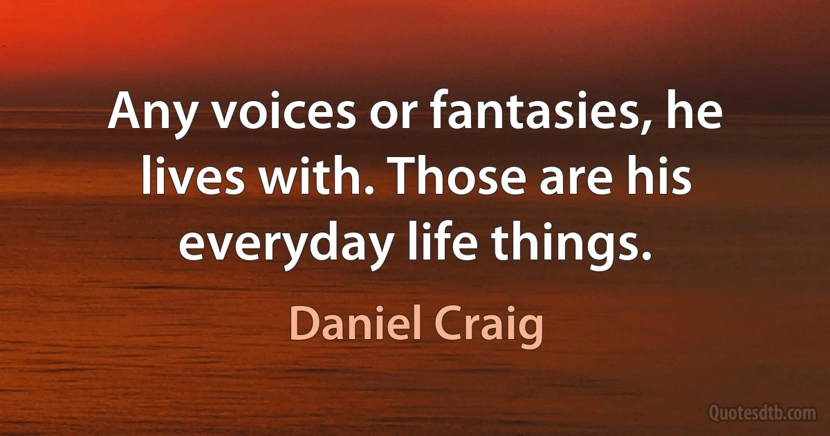 Any voices or fantasies, he lives with. Those are his everyday life things. (Daniel Craig)