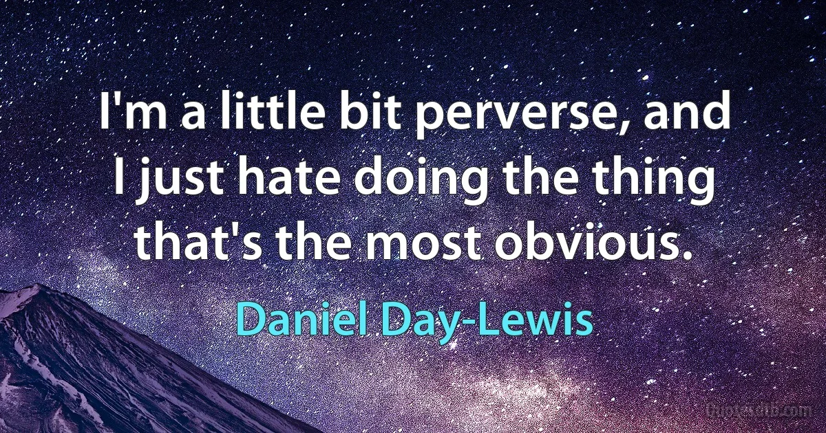 I'm a little bit perverse, and I just hate doing the thing that's the most obvious. (Daniel Day-Lewis)