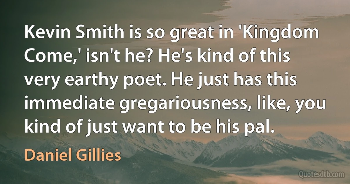 Kevin Smith is so great in 'Kingdom Come,' isn't he? He's kind of this very earthy poet. He just has this immediate gregariousness, like, you kind of just want to be his pal. (Daniel Gillies)