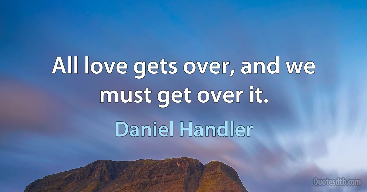 All love gets over, and we must get over it. (Daniel Handler)