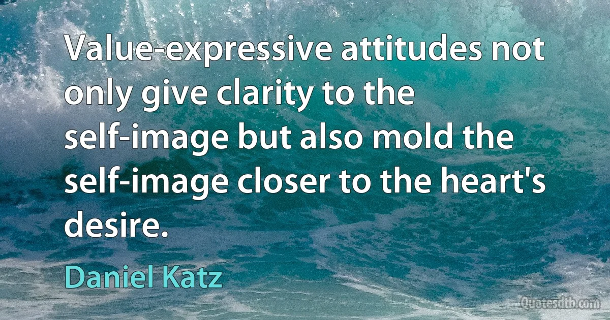 Value-expressive attitudes not only give clarity to the self-image but also mold the self-image closer to the heart's desire. (Daniel Katz)