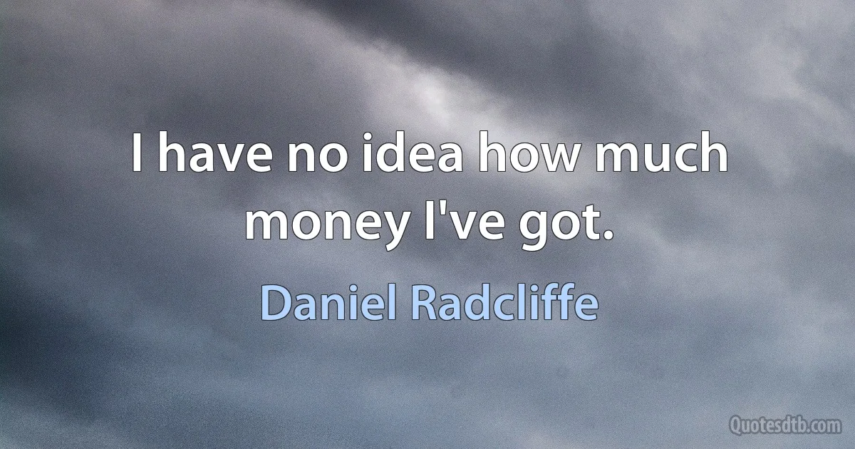 I have no idea how much money I've got. (Daniel Radcliffe)