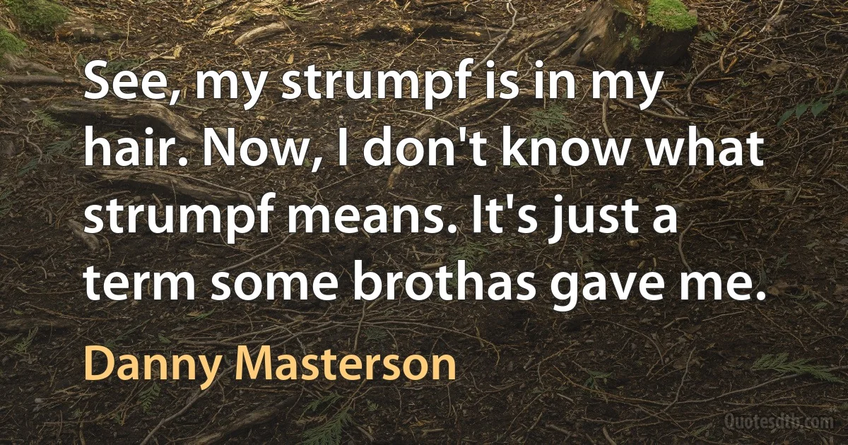 See, my strumpf is in my hair. Now, I don't know what strumpf means. It's just a term some brothas gave me. (Danny Masterson)