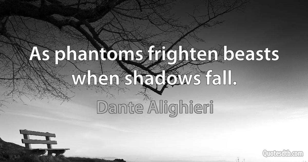 As phantoms frighten beasts when shadows fall. (Dante Alighieri)