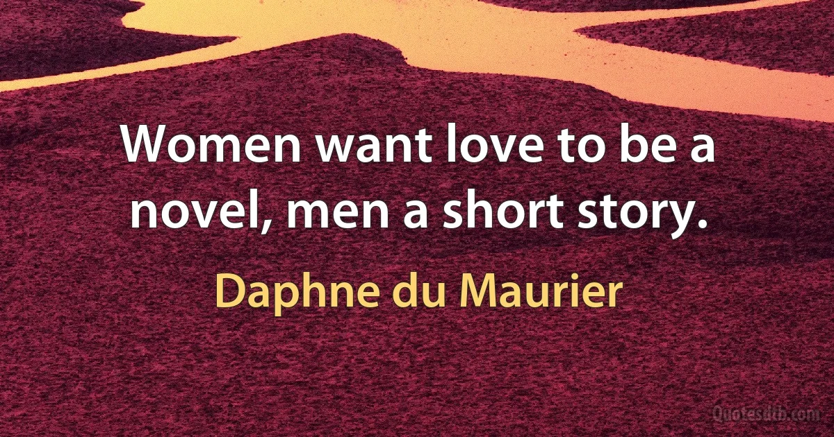 Women want love to be a novel, men a short story. (Daphne du Maurier)