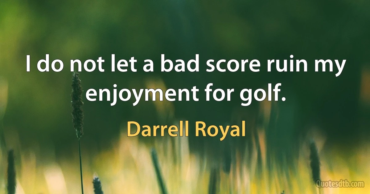 I do not let a bad score ruin my enjoyment for golf. (Darrell Royal)