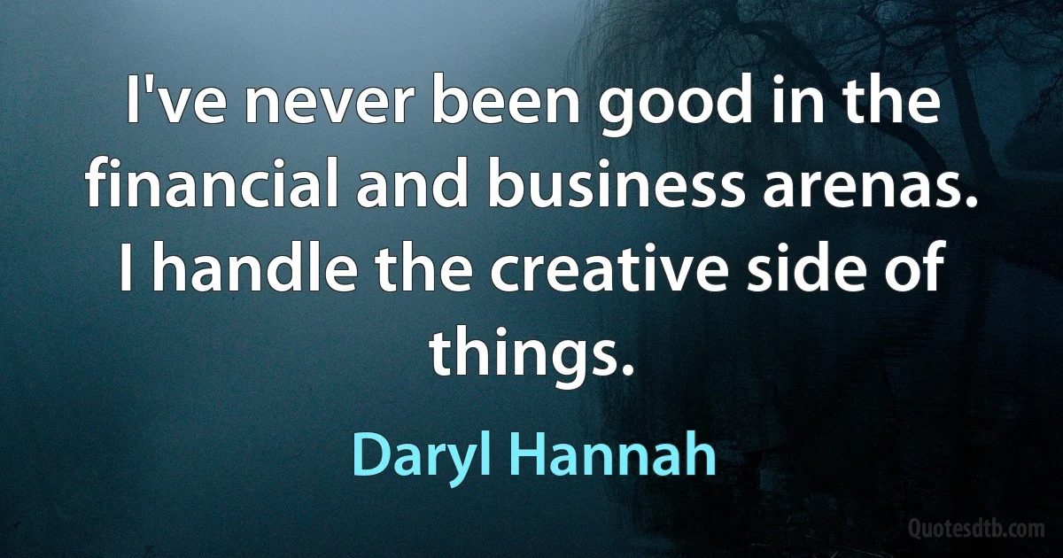 I've never been good in the financial and business arenas. I handle the creative side of things. (Daryl Hannah)