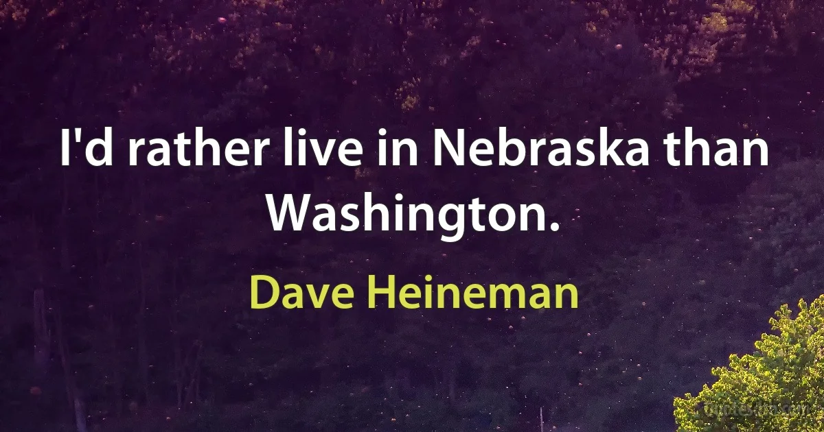 I'd rather live in Nebraska than Washington. (Dave Heineman)