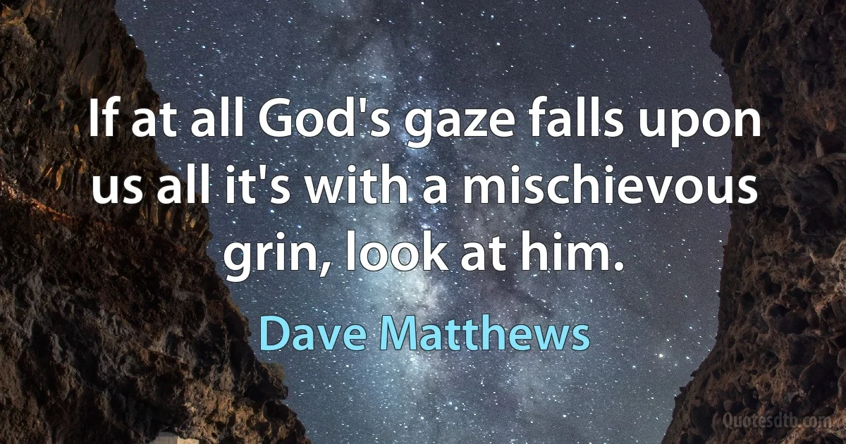 If at all God's gaze falls upon us all it's with a mischievous grin, look at him. (Dave Matthews)