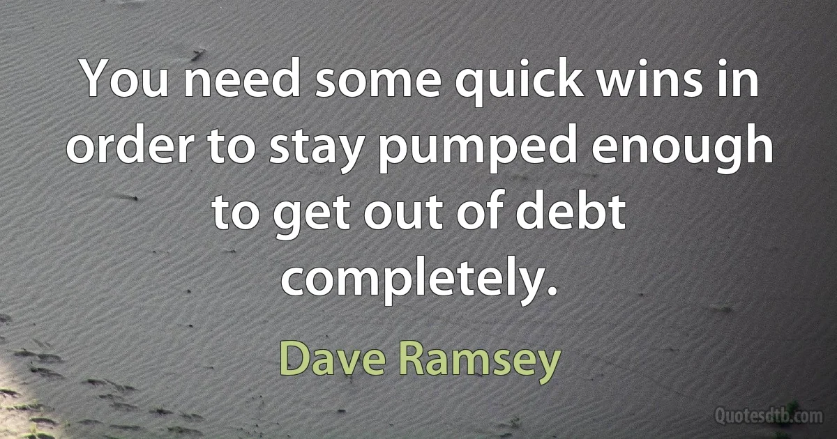 You need some quick wins in order to stay pumped enough to get out of debt completely. (Dave Ramsey)