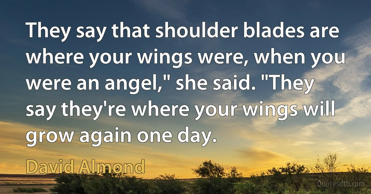 They say that shoulder blades are where your wings were, when you were an angel," she said. "They say they're where your wings will grow again one day. (David Almond)