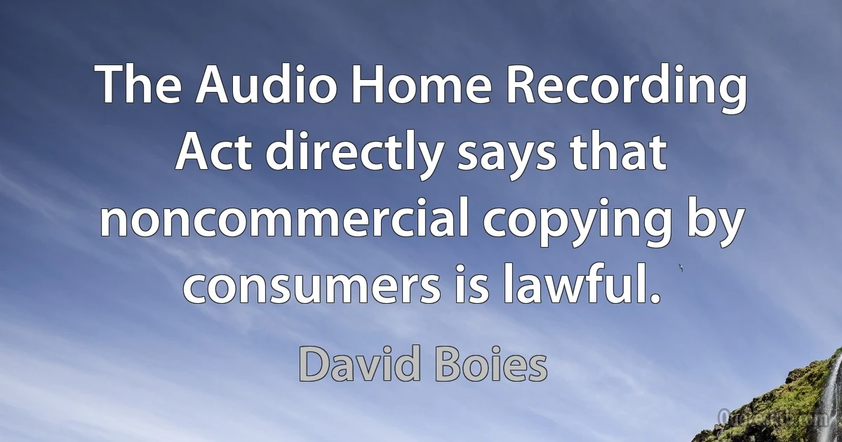 The Audio Home Recording Act directly says that noncommercial copying by consumers is lawful. (David Boies)