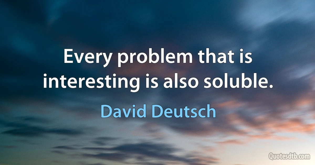 Every problem that is interesting is also soluble. (David Deutsch)