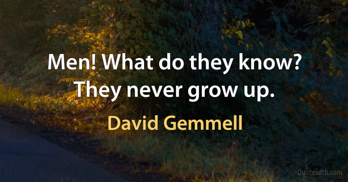 Men! What do they know? They never grow up. (David Gemmell)