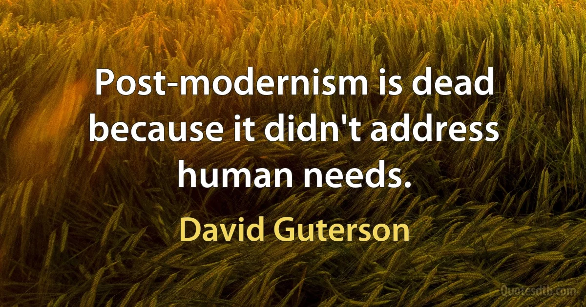 Post-modernism is dead because it didn't address human needs. (David Guterson)