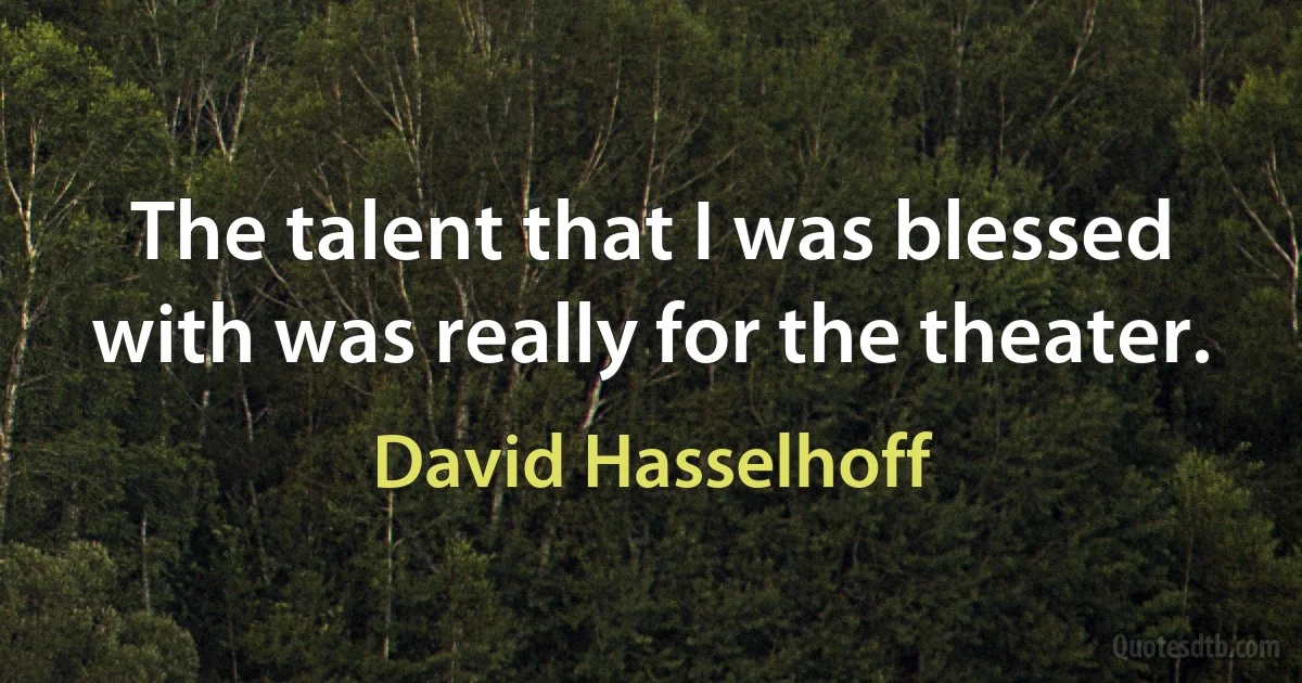 The talent that I was blessed with was really for the theater. (David Hasselhoff)