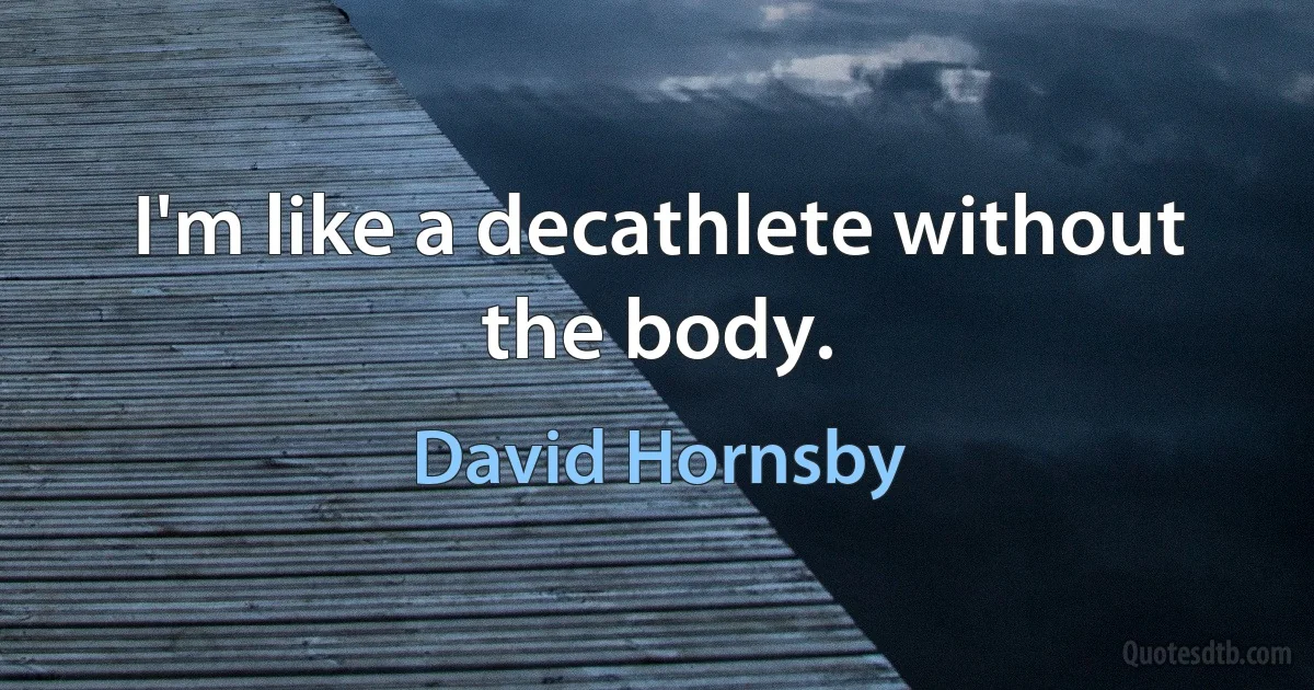 I'm like a decathlete without the body. (David Hornsby)