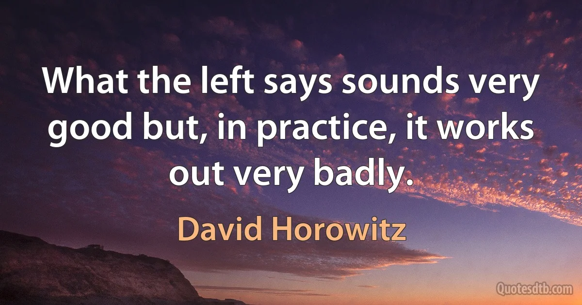 What the left says sounds very good but, in practice, it works out very badly. (David Horowitz)