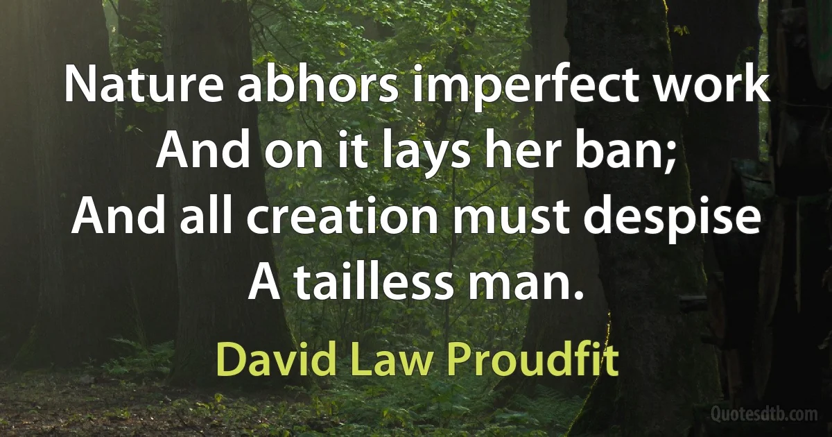 Nature abhors imperfect work
And on it lays her ban;
And all creation must despise
A tailless man. (David Law Proudfit)