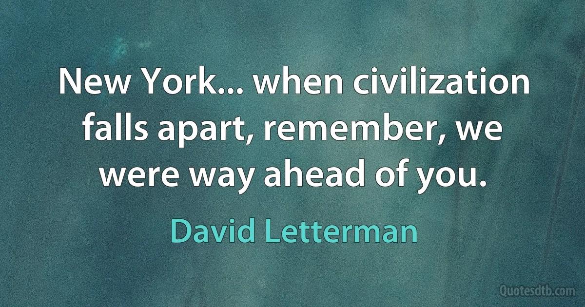 New York... when civilization falls apart, remember, we were way ahead of you. (David Letterman)