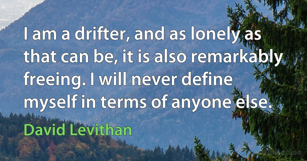 I am a drifter, and as lonely as that can be, it is also remarkably freeing. I will never define myself in terms of anyone else. (David Levithan)