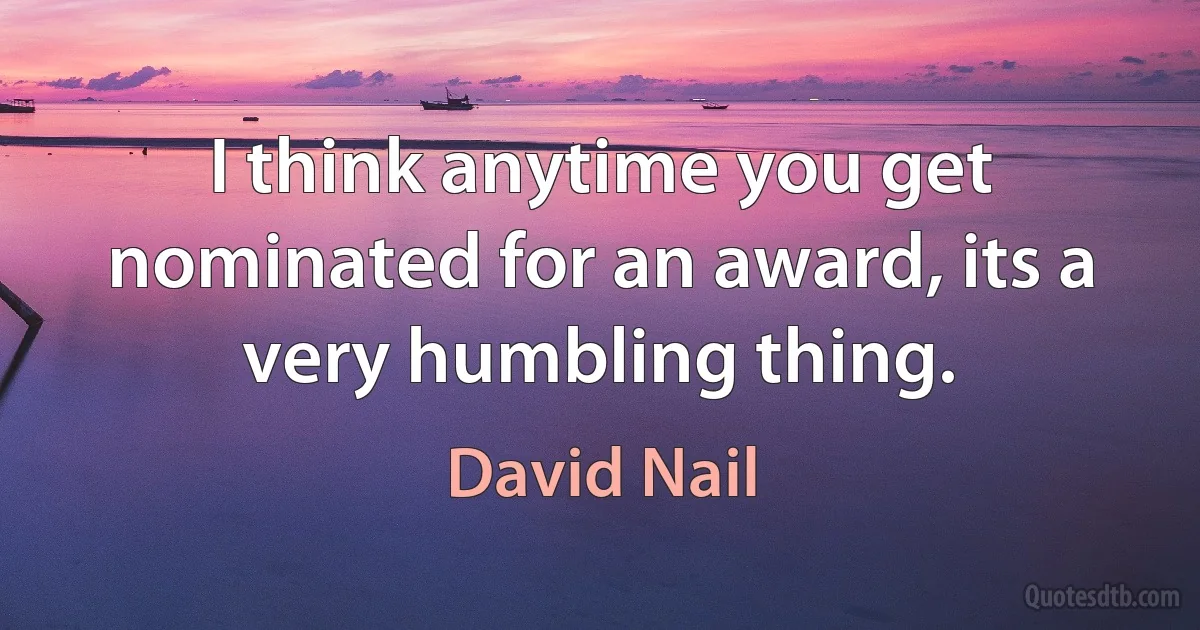 I think anytime you get nominated for an award, its a very humbling thing. (David Nail)