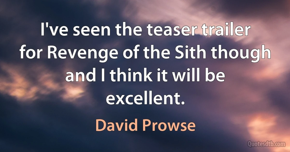 I've seen the teaser trailer for Revenge of the Sith though and I think it will be excellent. (David Prowse)