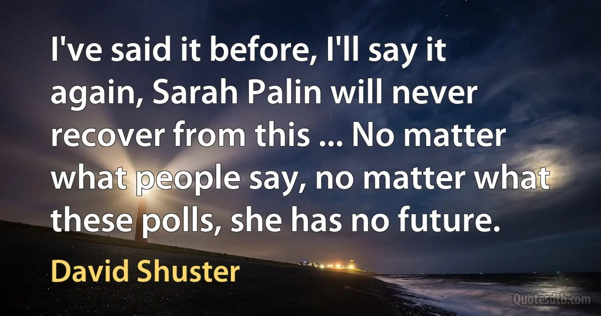 I've said it before, I'll say it again, Sarah Palin will never recover from this ... No matter what people say, no matter what these polls, she has no future. (David Shuster)