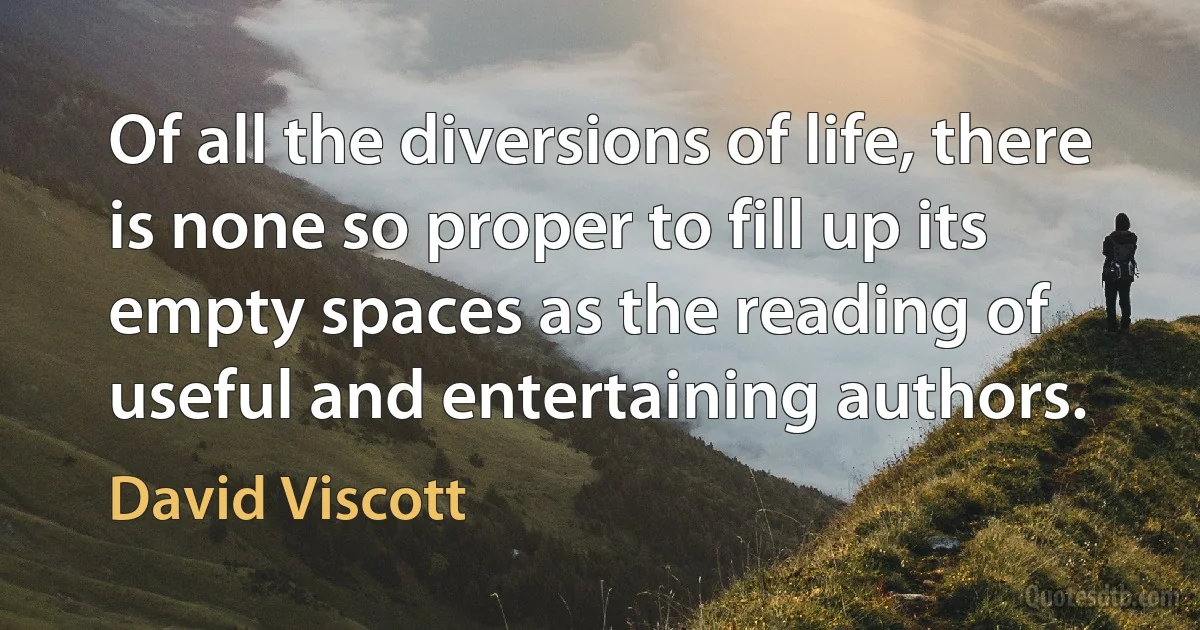 Of all the diversions of life, there is none so proper to fill up its empty spaces as the reading of useful and entertaining authors. (David Viscott)